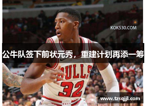 公牛队签下前状元秀，重建计划再添一筹